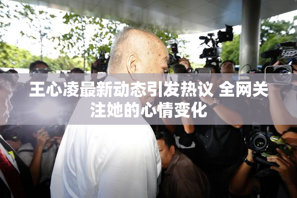 王心凌最新动态引发热议 全网关注她的心情变化