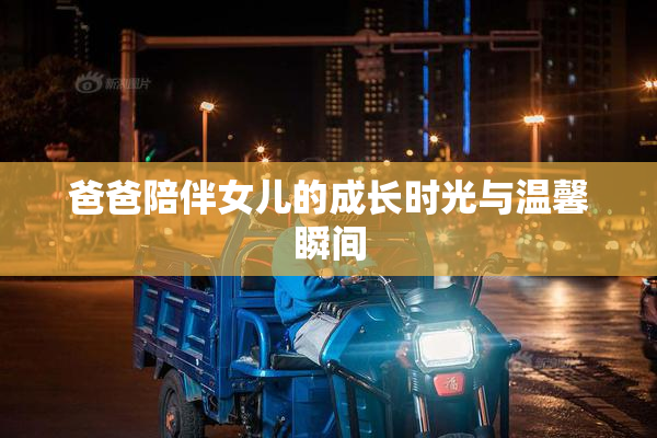 爸爸陪伴女儿的成长时光与温馨瞬间