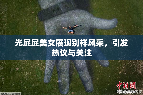 光屁屁美女展现别样风采，引发热议与关注