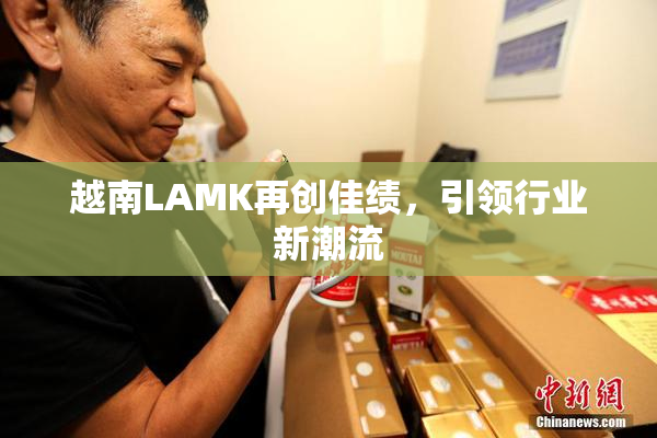 越南LAMK再创佳绩，引领行业新潮流