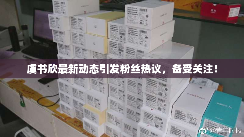 虞书欣最新动态引发粉丝热议，备受关注！