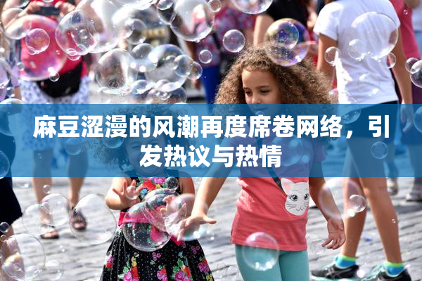 麻豆涩漫的风潮再度席卷网络，引发热议与热情