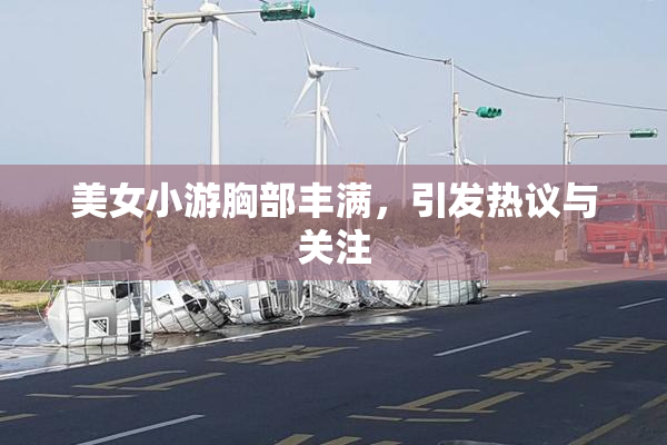 美女小游胸部丰满，引发热议与关注