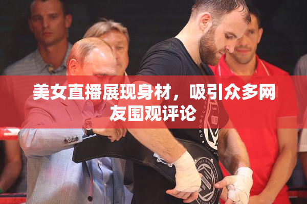 美女直播展现身材，吸引众多网友围观评论