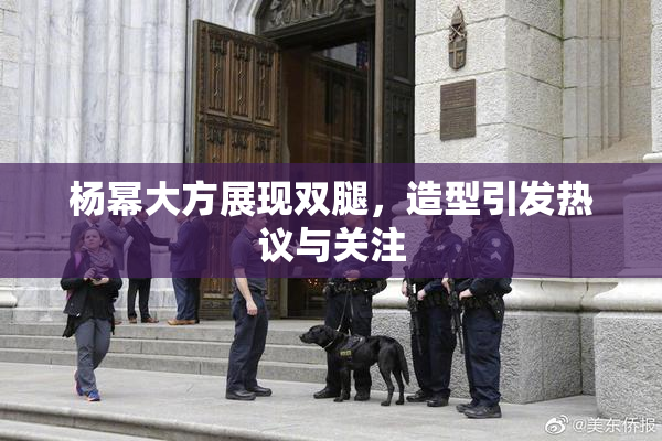 杨幂大方展现双腿，造型引发热议与关注