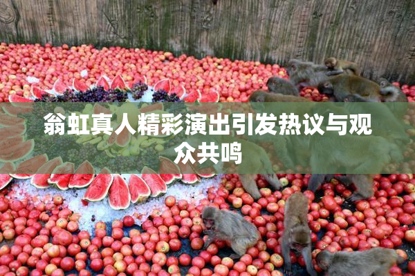 翁虹真人精彩演出引发热议与观众共鸣