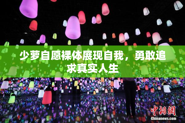 少萝自愿裸体展现自我，勇敢追求真实人生
