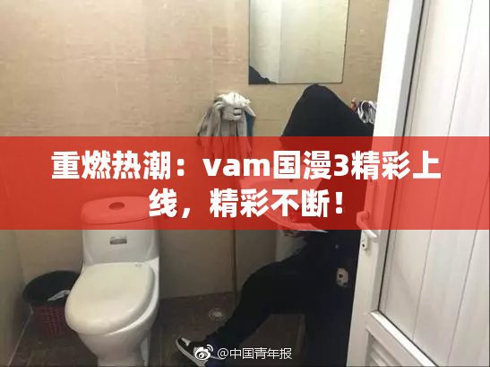 重燃热潮：vam国漫3精彩上线，精彩不断！