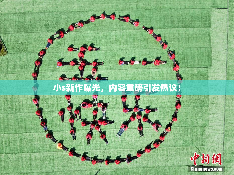 小s新作曝光，内容重磅引发热议！