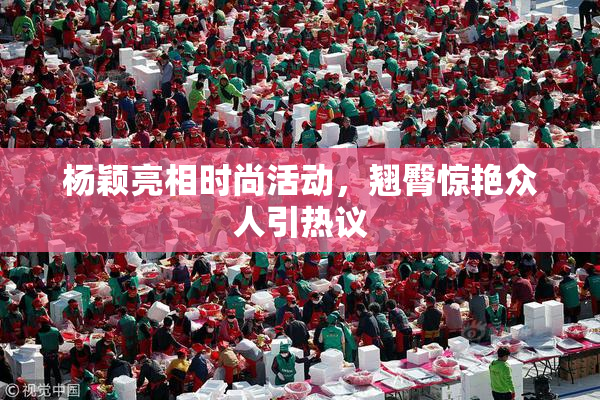 杨颖亮相时尚活动，翘臀惊艳众人引热议