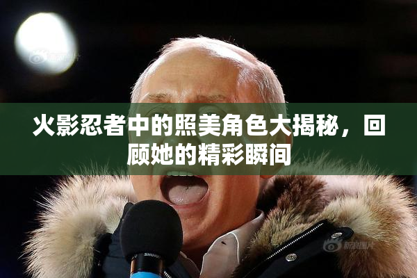 火影忍者中的照美角色大揭秘，回顾她的精彩瞬间