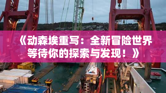 《动森埃重写：全新冒险世界等待你的探索与发现！》