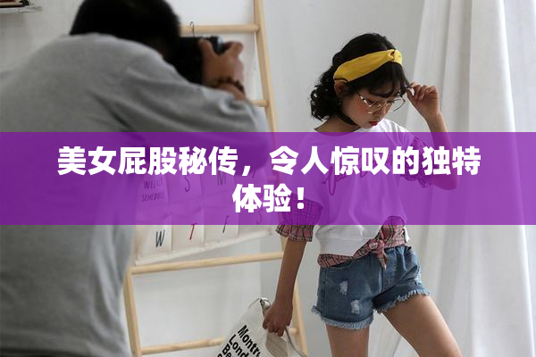 美女屁股秘传，令人惊叹的独特体验！