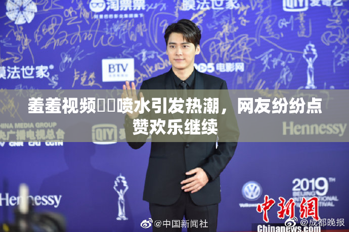 羞羞视频❌‌喷水引发热潮，网友纷纷点赞欢乐继续