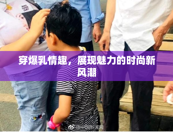 穿爆乳情趣，展现魅力的时尚新风潮