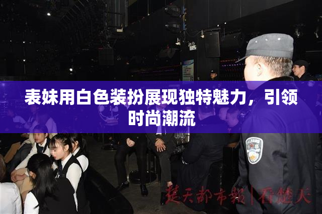 表妹用白色装扮展现独特魅力，引领时尚潮流