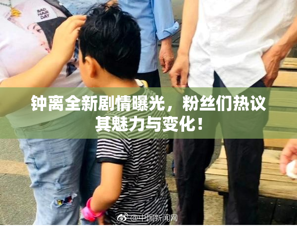 钟离全新剧情曝光，粉丝们热议其魅力与变化！