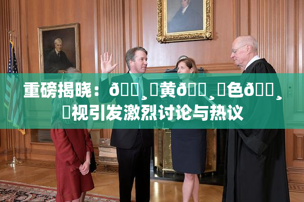 重磅揭晓：🌸‌黄🌸‌色🌸‌视引发激烈讨论与热议