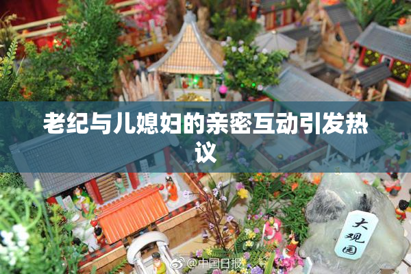 老纪与儿媳妇的亲密互动引发热议