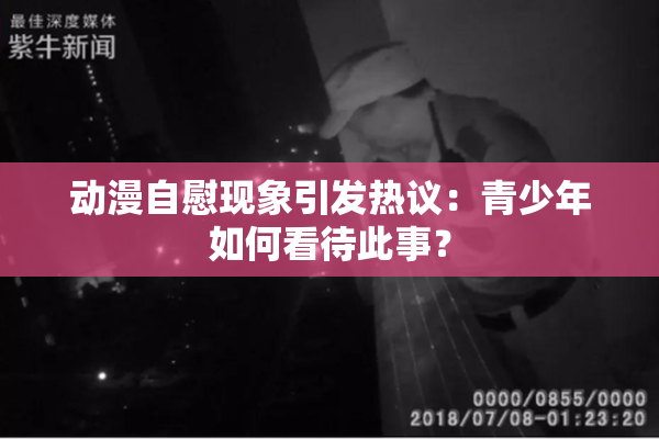 动漫自慰现象引发热议：青少年如何看待此事？