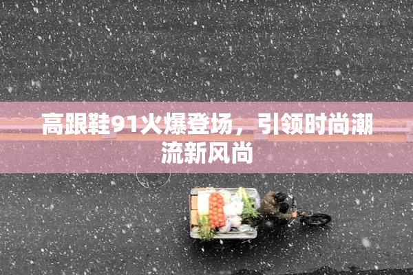 高跟鞋91火爆登场，引领时尚潮流新风尚
