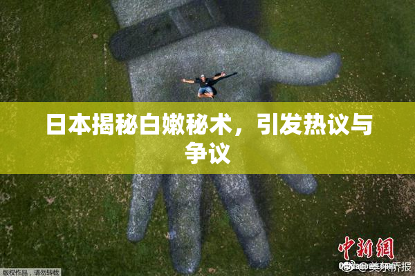日本揭秘白嫩秘术，引发热议与争议
