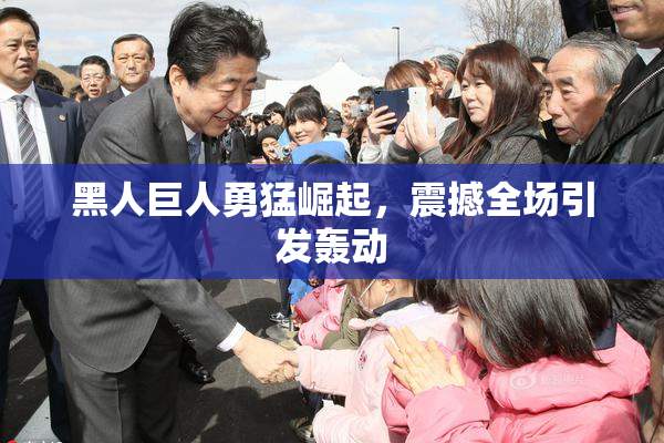 黑人巨人勇猛崛起，震撼全场引发轰动