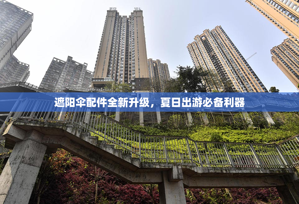 遮阳伞配件全新升级，夏日出游必备利器
