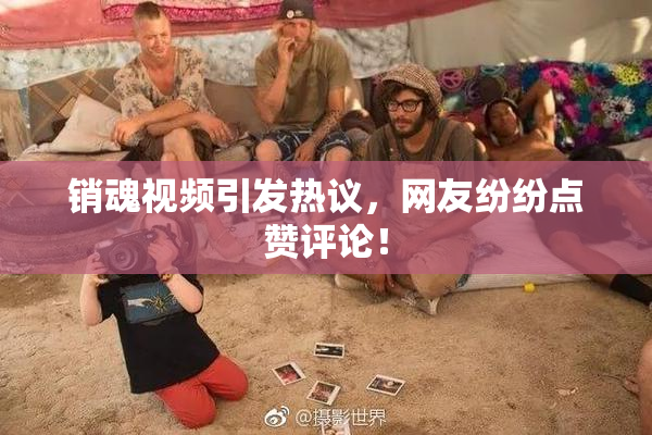 销魂视频引发热议，网友纷纷点赞评论！