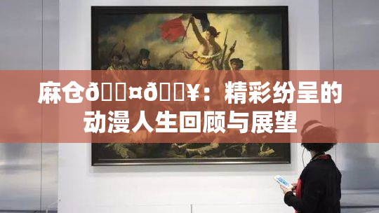 麻仓🖤🔥：精彩纷呈的动漫人生回顾与展望