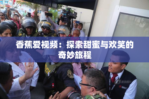 香蕉爱视频：探索甜蜜与欢笑的奇妙旅程