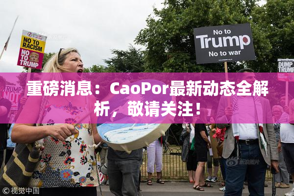 重磅消息：CaoPor最新动态全解析，敬请关注！