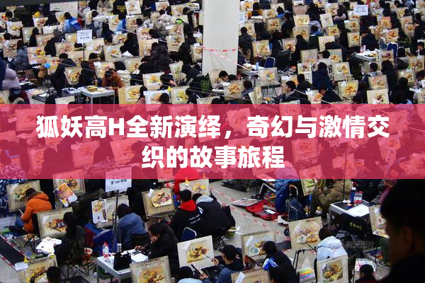 狐妖高H全新演绎，奇幻与激情交织的故事旅程