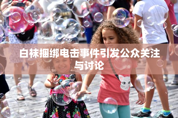 白袜捆绑电击事件引发公众关注与讨论