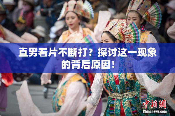 直男看片不断打？探讨这一现象的背后原因！