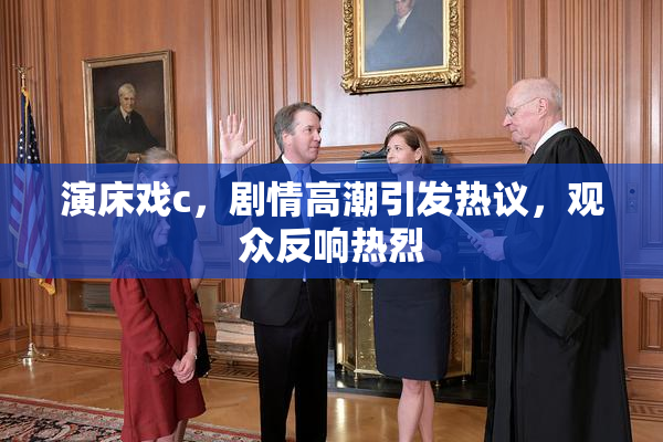 演床戏c，剧情高潮引发热议，观众反响热烈