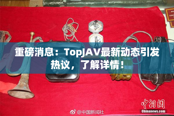 重磅消息：TopJAV最新动态引发热议，了解详情！