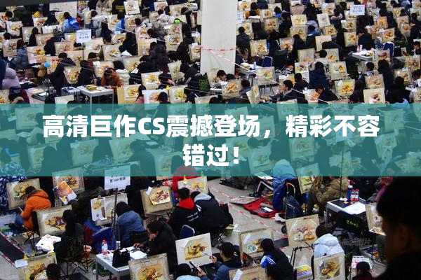 高清巨作CS震撼登场，精彩不容错过！