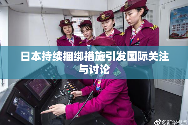 日本持续捆绑措施引发国际关注与讨论