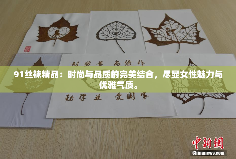 91丝袜精品：时尚与品质的完美结合，尽显女性魅力与优雅气质。