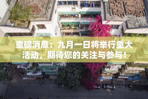 重磅消息：九月一日将举行重大活动，期待您的关注与参与！