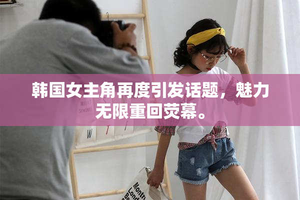 韩国女主角再度引发话题，魅力无限重回荧幕。