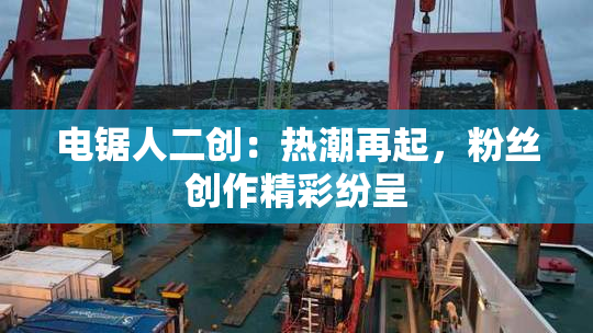 电锯人二创：热潮再起，粉丝创作精彩纷呈
