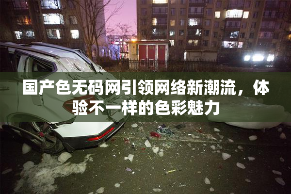 国产色无码网引领网络新潮流，体验不一样的色彩魅力