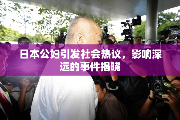 日本公妇引发社会热议，影响深远的事件揭晓