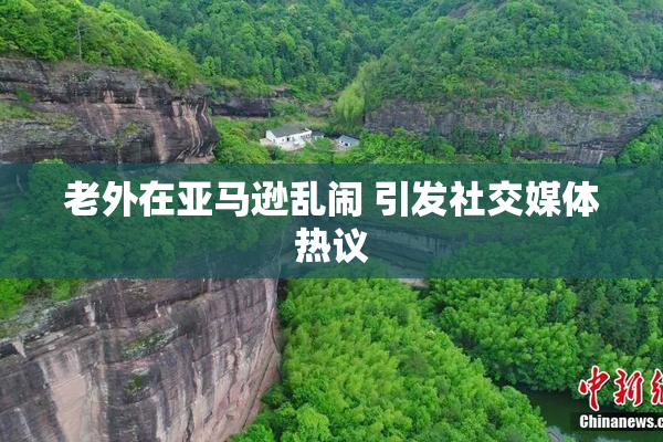 老外在亚马逊乱闹 引发社交媒体热议