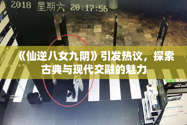 《仙逆八女九阴》引发热议，探索古典与现代交融的魅力