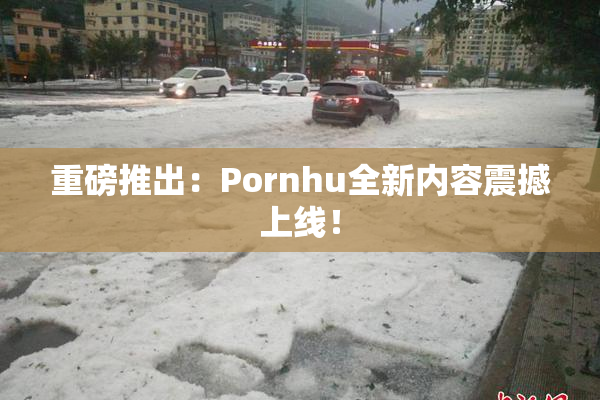 重磅推出：Pornhu全新内容震撼上线！