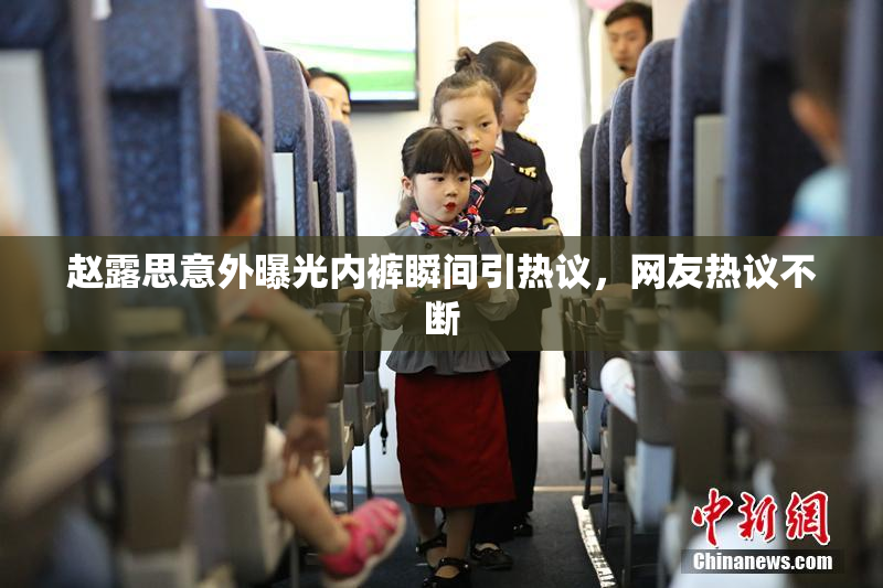 赵露思意外曝光内裤瞬间引热议，网友热议不断