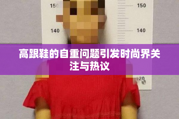 高跟鞋的自重问题引发时尚界关注与热议